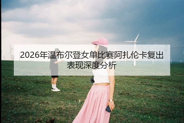 2026年温布尔登女单比赛阿扎伦卡复出表现深度分析