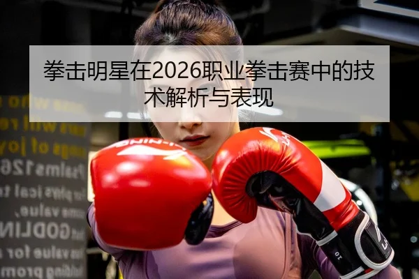 拳击明星在2026职业拳击赛中的技术解析与表现