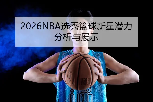 2026NBA选秀篮球新星潜力分析与展示