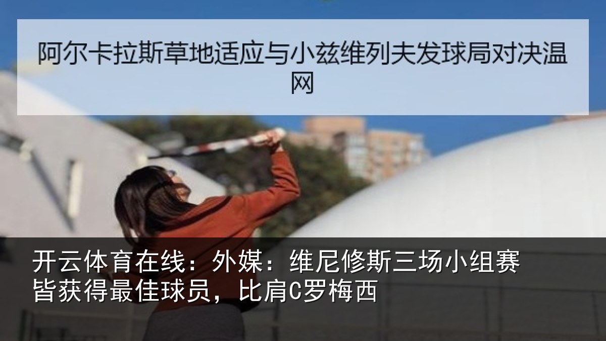 开云体育在线:外媒:维尼修斯三场小组赛皆获得最佳球员,比肩C罗梅西