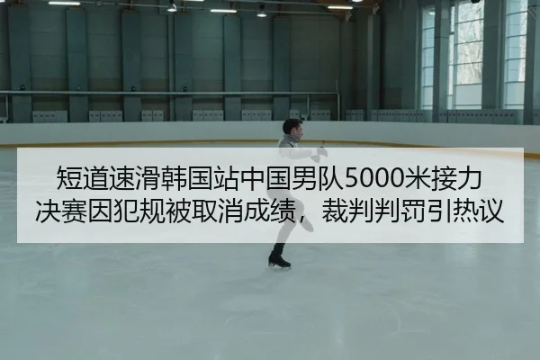 短道速滑韩国站中国男队5000米接力决赛因犯规被取消成绩，裁判判罚引热议