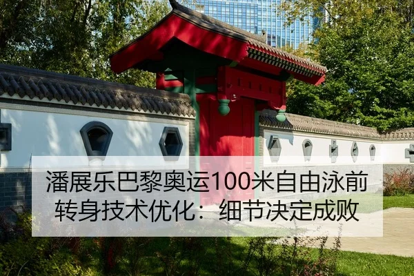 潘展乐巴黎奥运100米自由泳前转身技术优化：细节决定成败