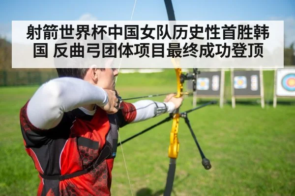 射箭世界杯中国女队历史性首胜韩国 反曲弓团体项目最终成功登顶