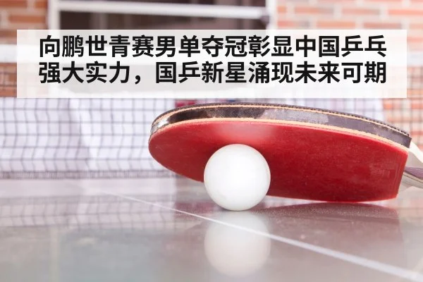 向鹏世青赛男单夺冠彰显中国乒乓强大实力，国乒新星涌现未来可期