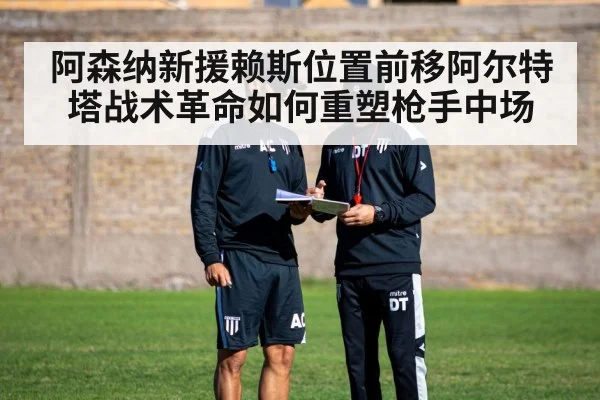 阿森纳新援赖斯位置前移阿尔特塔战术革命如何重塑枪手中场