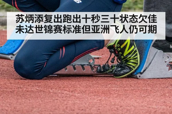 苏炳添复出跑出十秒三十状态欠佳未达世锦赛标准但亚洲飞人仍可期