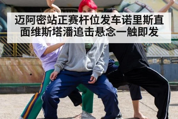 迈阿密站正赛杆位发车诺里斯直面维斯塔潘追击悬念一触即发